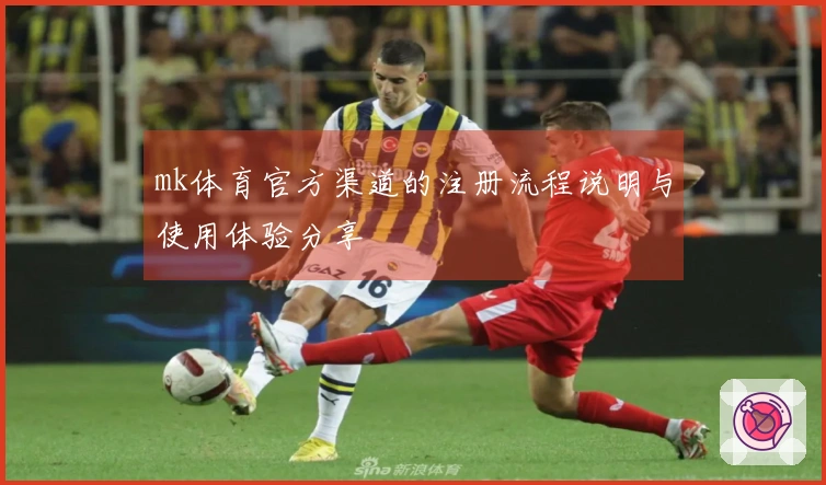 mk体育官方渠道的注册流程说明与使用体验分享