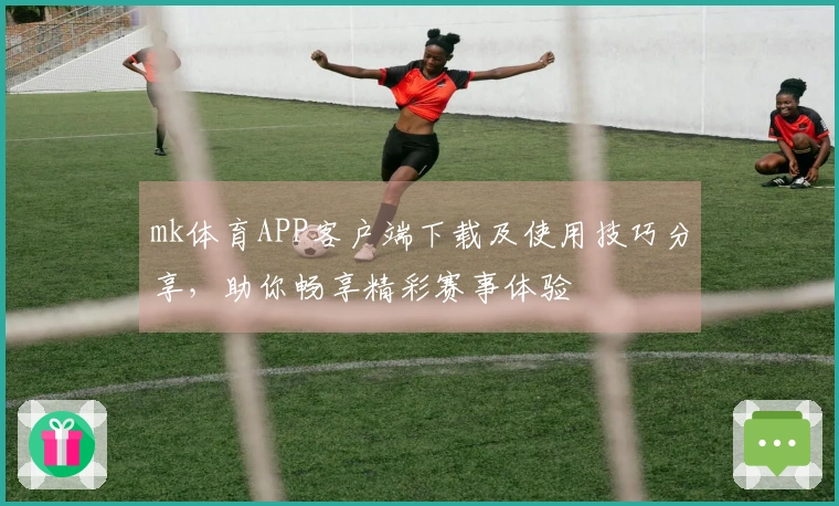 mk体育APP客户端下载及使用技巧分享，助你畅享精彩赛事体验