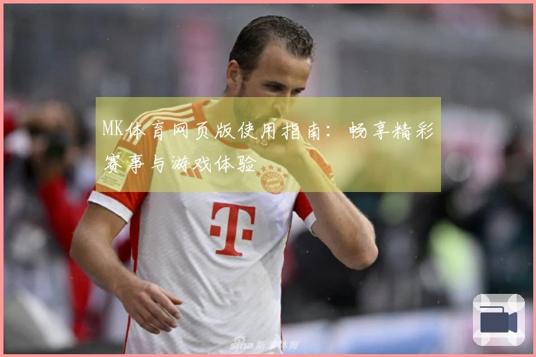 MK体育网页版使用指南：畅享精彩赛事与游戏体验