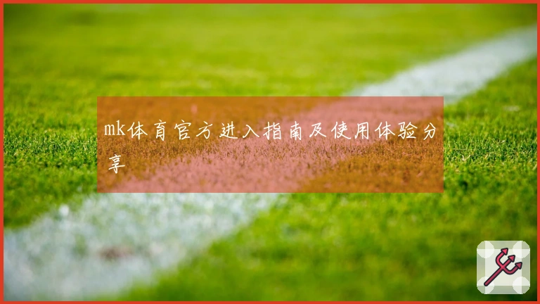 mk体育官方进入指南及使用体验分享