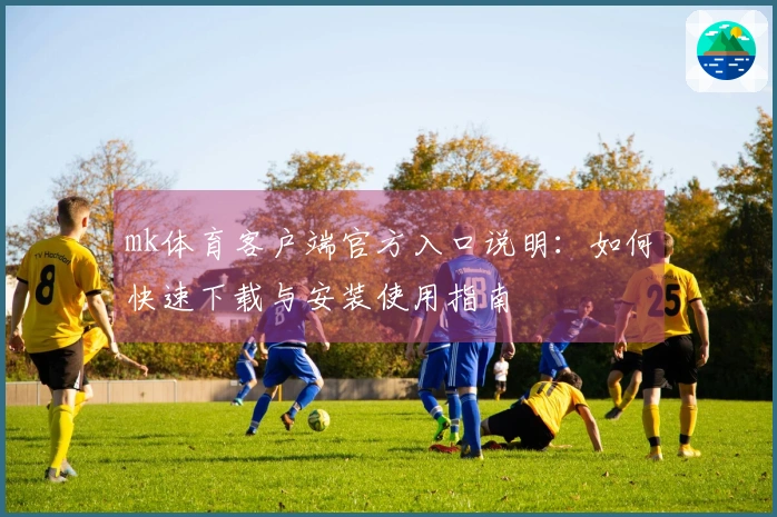 mk体育客户端官方入口说明：如何快速下载与安装使用指南