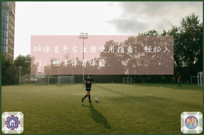 mk体育平台注册使用指南：轻松入门，畅享体育体验