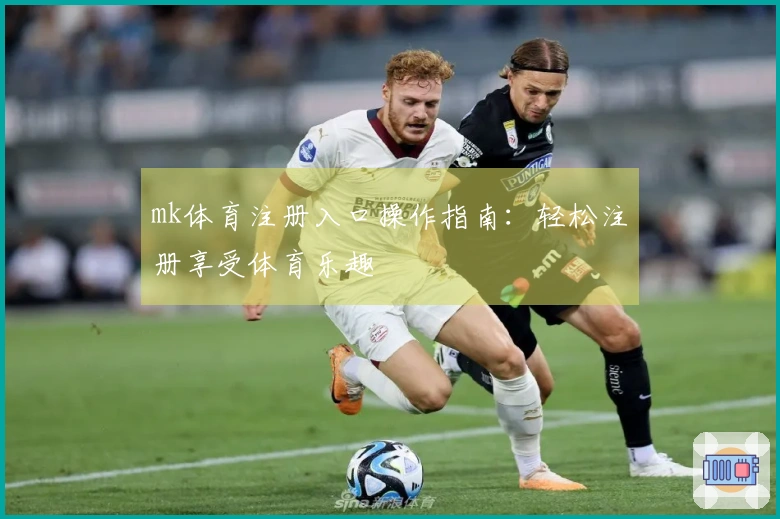 mk体育注册入口操作指南：轻松注册享受体育乐趣