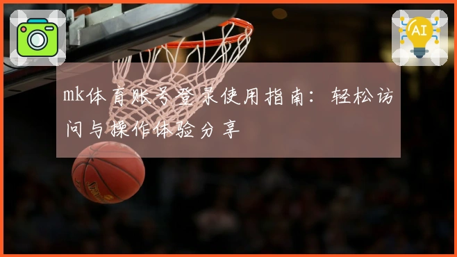 mk体育账号登录使用指南：轻松访问与操作体验分享