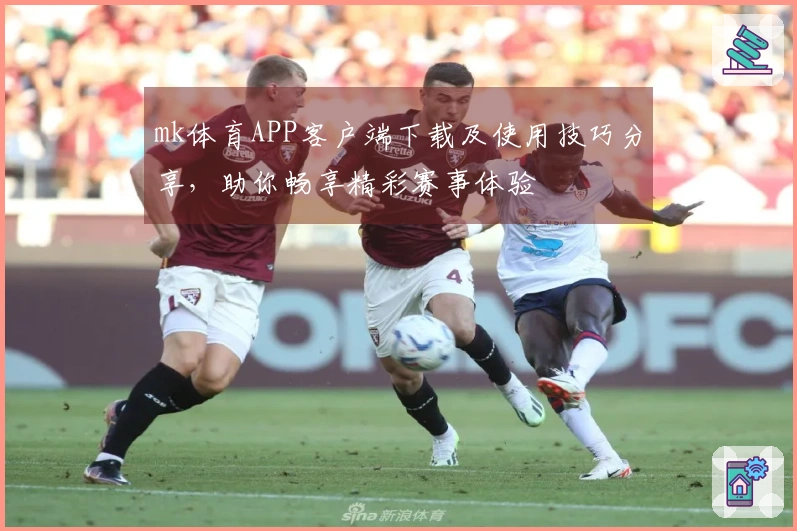 mk体育APP客户端下载及使用技巧分享，助你畅享精彩赛事体验