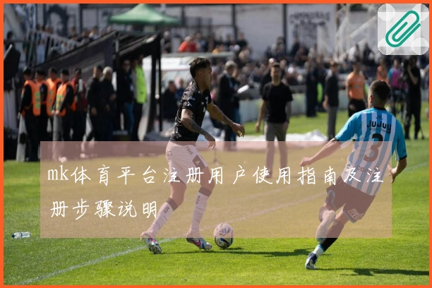 mk体育平台注册用户使用指南及注册步骤说明